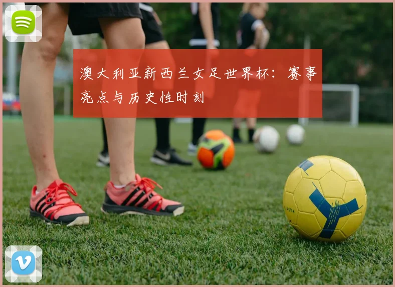 澳大利亚新西兰女足世界杯：赛事亮点与历史性时刻