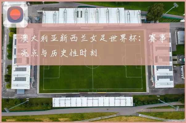 澳大利亚新西兰女足世界杯：赛事亮点与历史性时刻