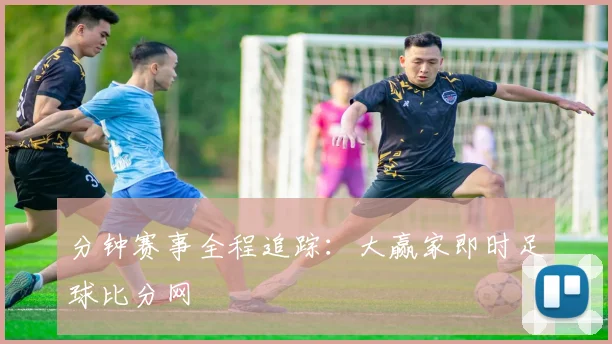 分钟赛事全程追踪：大赢家即时足球比分网