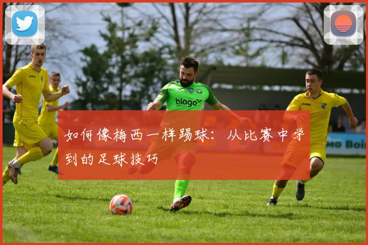 如何像梅西一样踢球：从比赛中学到的足球技巧