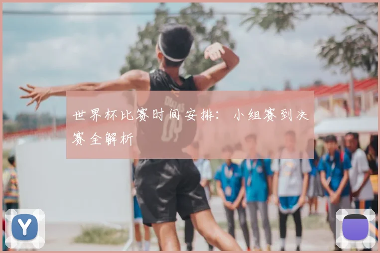世界杯比赛时间安排：小组赛到决赛全解析