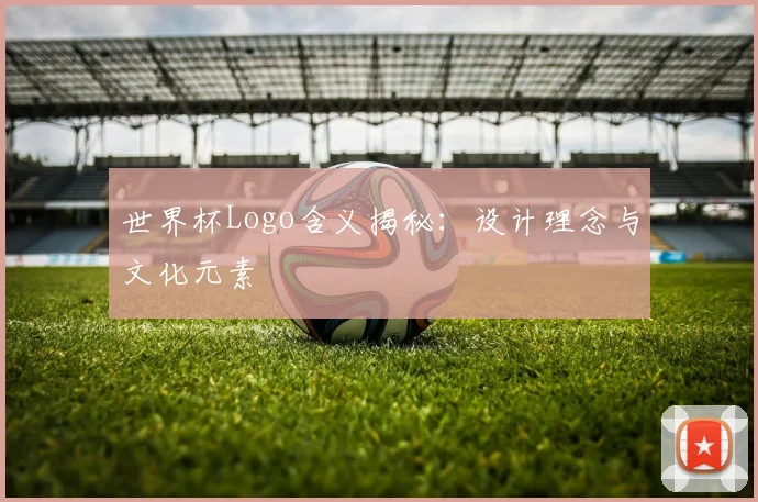 世界杯Logo含义揭秘：设计理念与文化元素