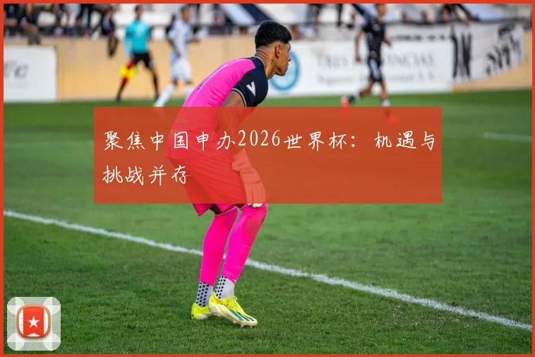 聚焦中国申办2026世界杯：机遇与挑战并存