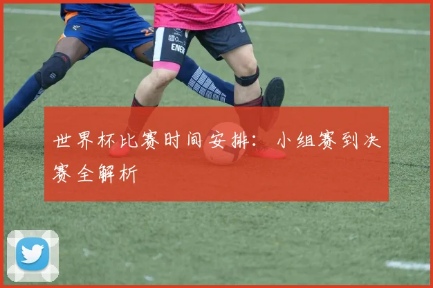 世界杯比赛时间安排：小组赛到决赛全解析