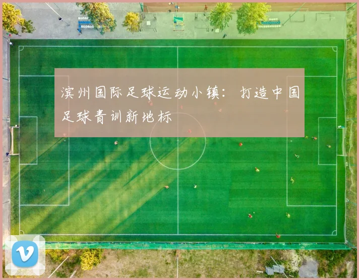 滨州国际足球运动小镇：打造中国足球青训新地标
