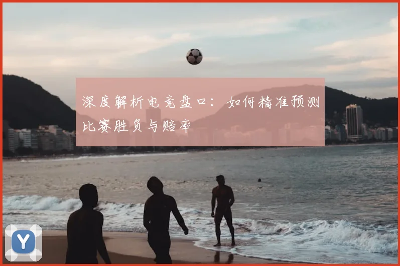 深度解析电竞盘口：如何精准预测比赛胜负与赔率
