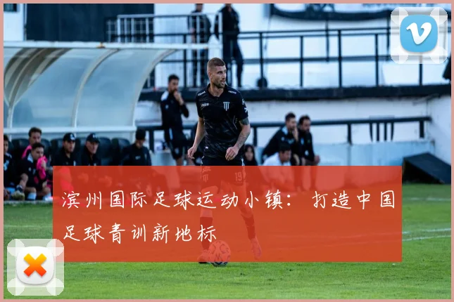 滨州国际足球运动小镇：打造中国足球青训新地标