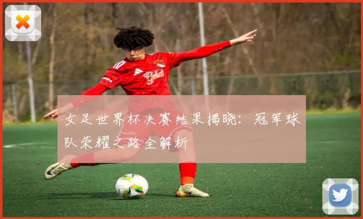 女足世界杯决赛结果揭晓：冠军球队荣耀之路全解析