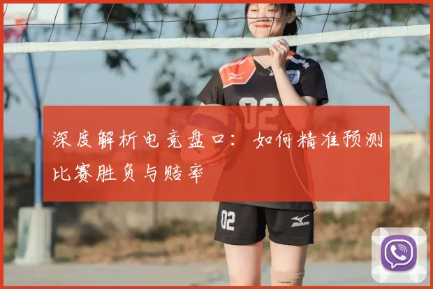 深度解析电竞盘口：如何精准预测比赛胜负与赔率