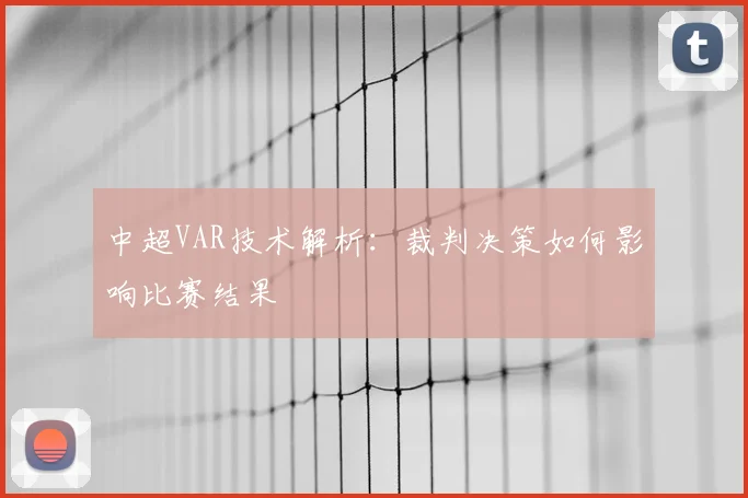 中超VAR技术解析：裁判决策如何影响比赛结果