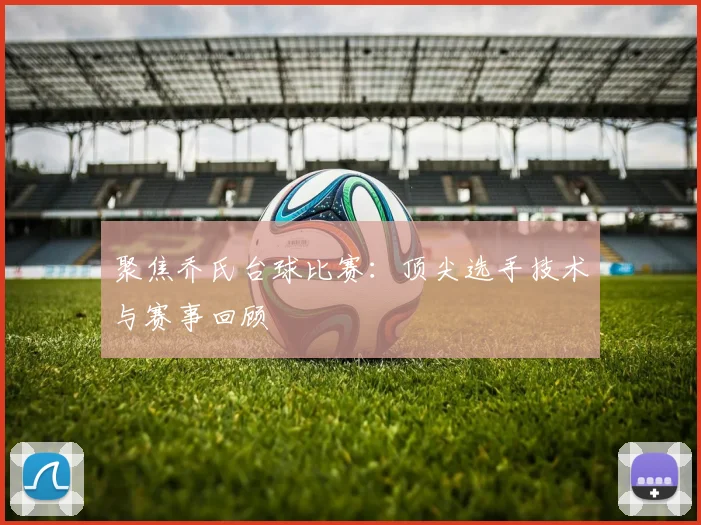 聚焦乔氏台球比赛：顶尖选手技术与赛事回顾