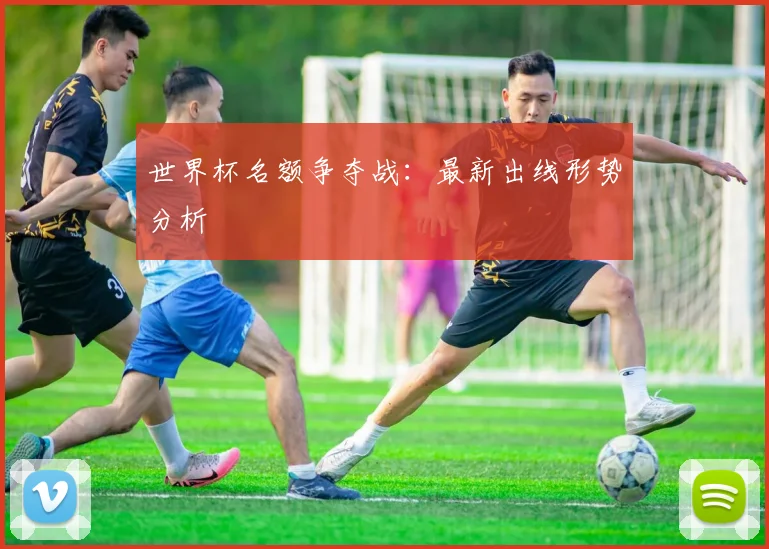 世界杯名额争夺战：最新出线形势分析