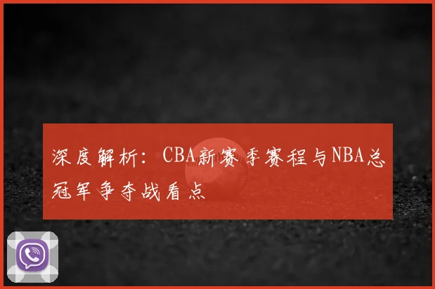 深度解析：CBA新赛季赛程与NBA总冠军争夺战看点