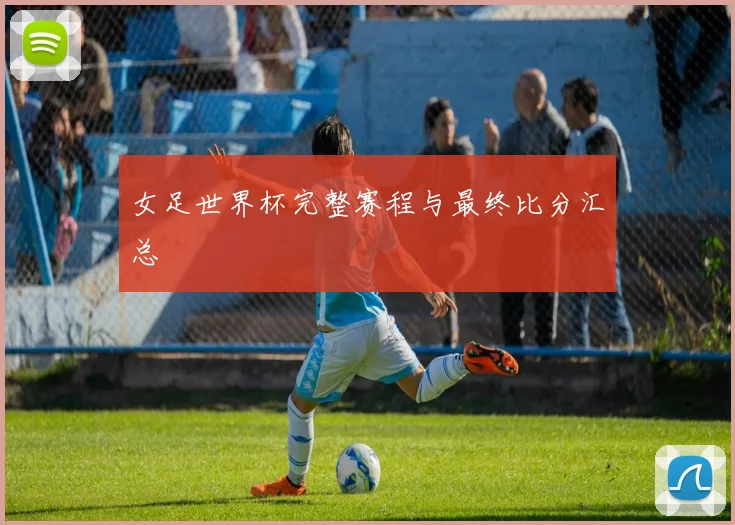 女足世界杯完整赛程与最终比分汇总