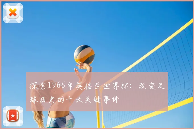 探索1966年英格兰世界杯：改变足球历史的十大关键事件