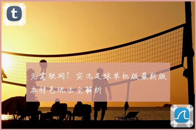 无需联网！实况足球单机版最新版本特色玩法全解析