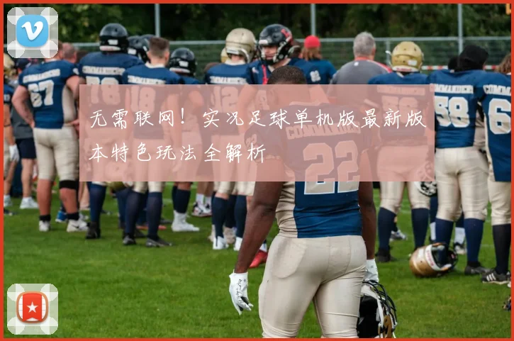 无需联网！实况足球单机版最新版本特色玩法全解析
