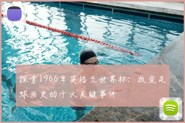 探索1966年英格兰世界杯：改变足球历史的十大关键事件