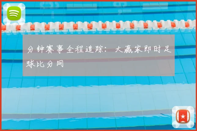 分钟赛事全程追踪：大赢家即时足球比分网
