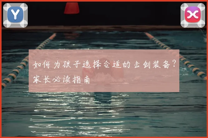 如何为孩子选择合适的击剑装备？家长必读指南
