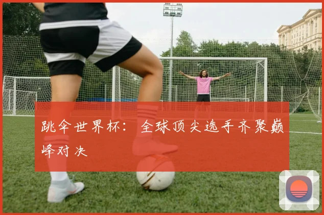 跳伞世界杯：全球顶尖选手齐聚巅峰对决