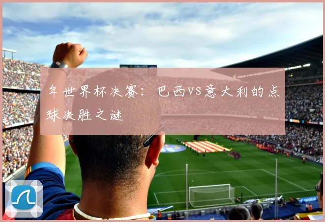 年世界杯决赛：巴西vs意大利的点球决胜之谜